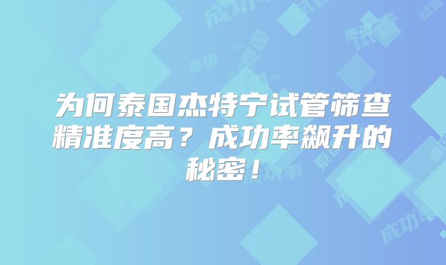 为何泰国杰特宁试管筛查精准度高？成功率飙升的秘密！
