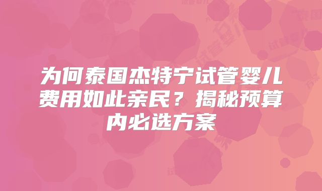 为何泰国杰特宁试管婴儿费用如此亲民?揭秘预算内必选方案