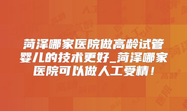 菏泽哪家医院做高龄试管婴儿的技术更好_菏泽哪家医院可以做人工受精!