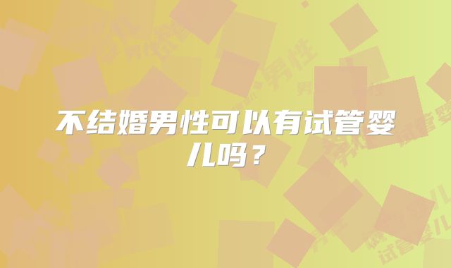 不结婚男性可以有试管婴儿吗？