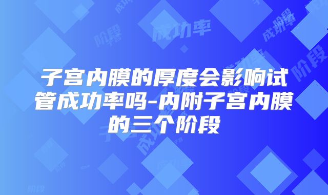 子宫内膜的厚度会影响试管成功率吗-内附子宫内膜的三个阶段