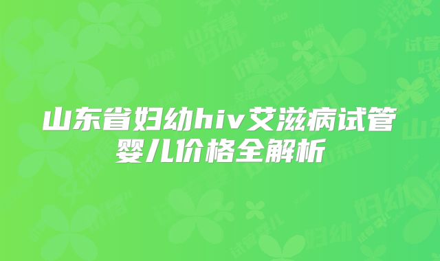 山东省妇幼hiv艾滋病试管婴儿价格全解析