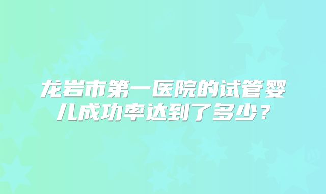 龙岩市第一医院的试管婴儿成功率达到了多少？