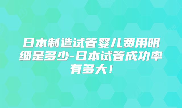 日本制造试管婴儿费用明细是多少-日本试管成功率有多大!