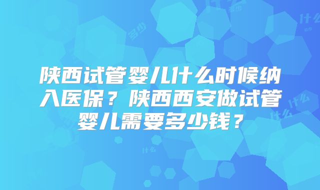 陕西试管婴儿什么时候纳入医保?陕西西安做试管婴儿需要多少钱?