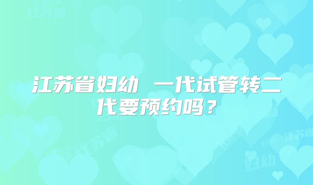 江苏省妇幼 一代试管转二代要预约吗?