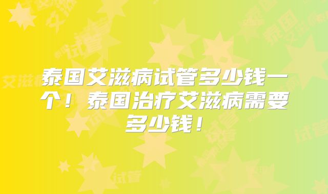 泰国艾滋病试管多少钱一个！泰国治疗艾滋病需要多少钱！