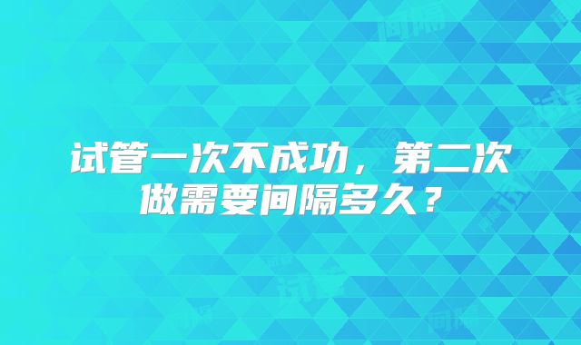 试管一次不成功,第二次做需要间隔多久?