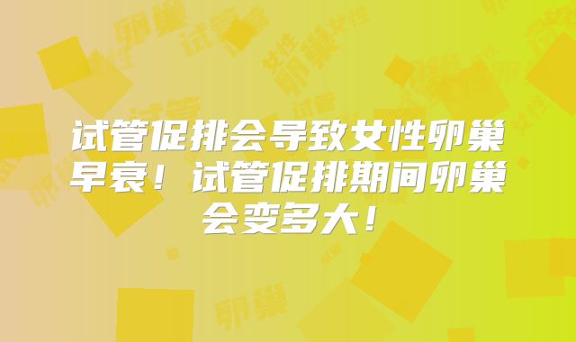 试管促排会导致女性卵巢早衰！试管促排期间卵巢会变多大！