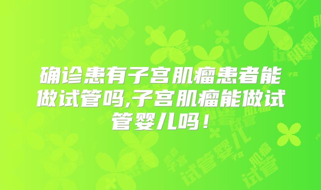 确诊患有子宫肌瘤患者能做试管吗,子宫肌瘤能做试管婴儿吗！