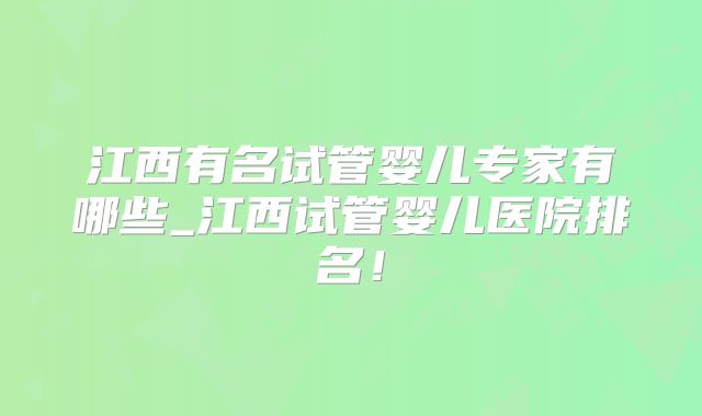 江西有名试管婴儿专家有哪些_江西试管婴儿医院排名！