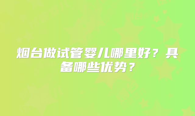 烟台做试管婴儿哪里好？具备哪些优势？