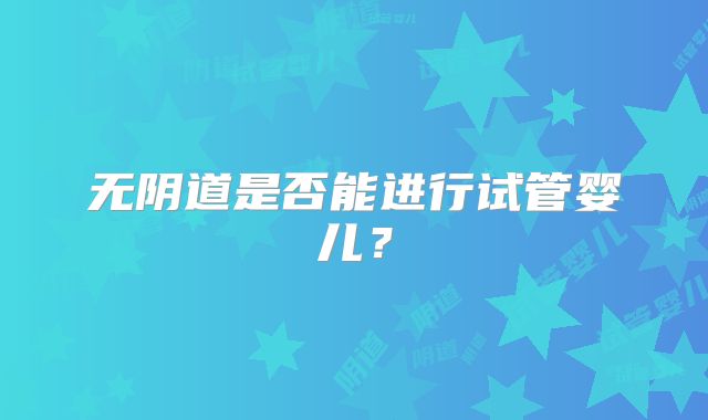 无阴道是否能进行试管婴儿？