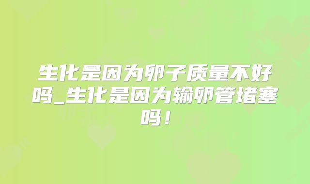 生化是因为卵子质量不好吗_生化是因为输卵管堵塞吗！