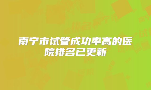 南宁市试管成功率高的医院排名已更新