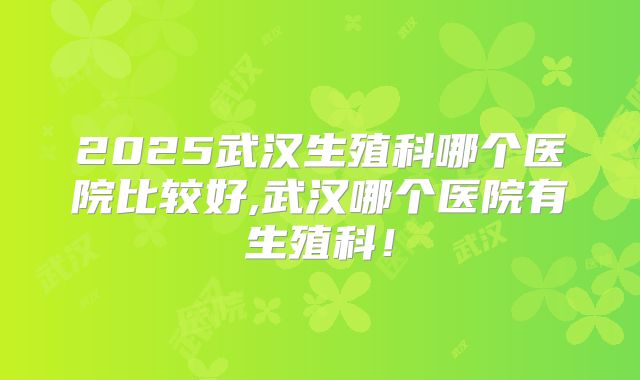 2025武汉生殖科哪个医院比较好,武汉哪个医院有生殖科!