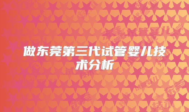 做东莞第三代试管婴儿技术分析