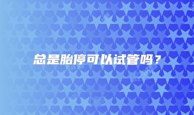 总是胎停可以试管吗?