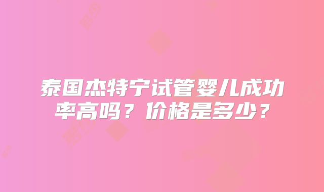 泰国杰特宁试管婴儿成功率高吗?价格是多少?