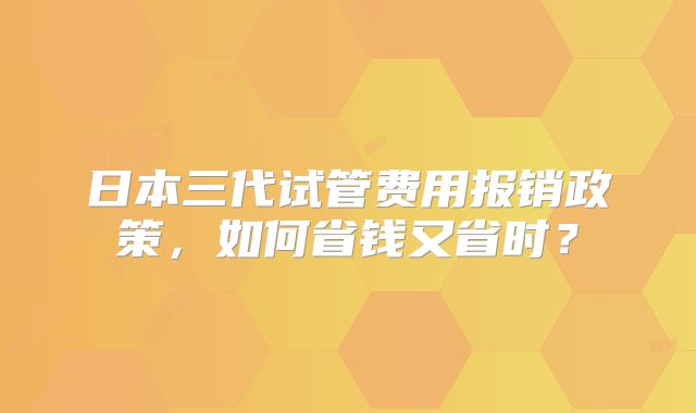 日本三代试管费用报销政策，如何省钱又省时？