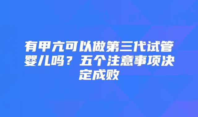 有甲亢可以做第三代试管婴儿吗？五个注意事项决定成败