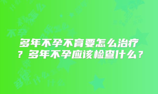 多年不孕不育要怎么治疗？多年不孕应该检查什么？