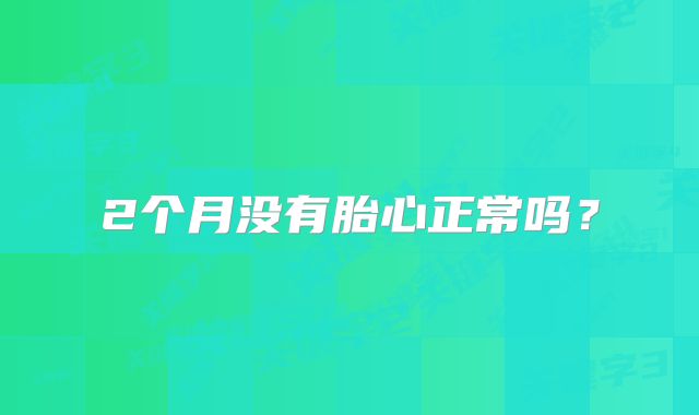 2个月没有胎心正常吗?