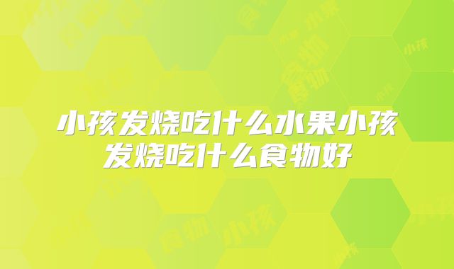 小孩发烧吃什么水果小孩发烧吃什么食物好