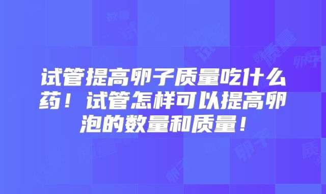 试管提高卵子质量吃什么药!试管怎样可以提高卵泡的数量和质量!