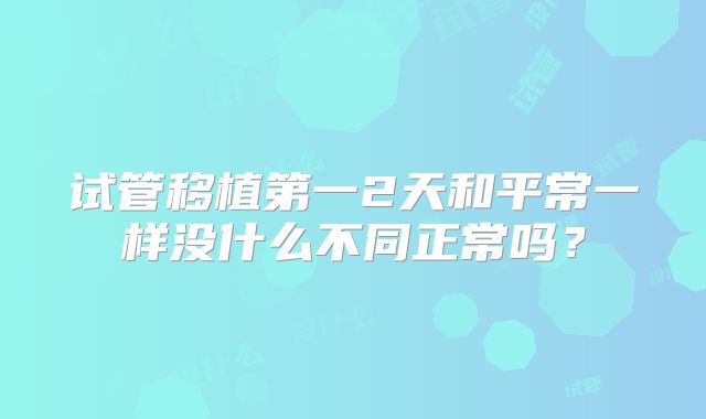 试管移植第一2天和平常一样没什么不同正常吗？