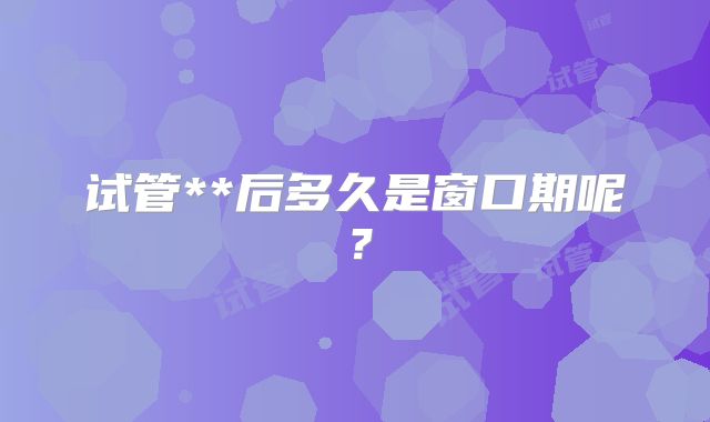 试管**后多久是窗口期呢？