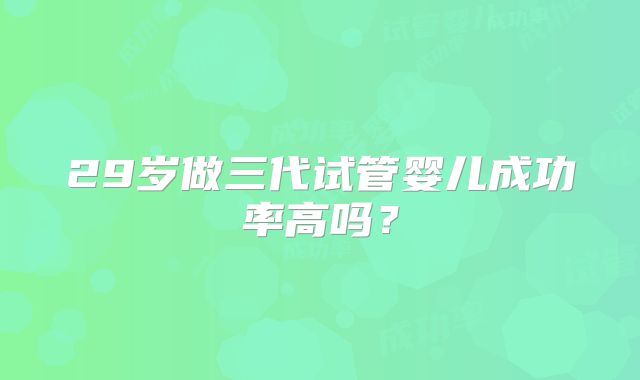 29岁做三代试管婴儿成功率高吗？