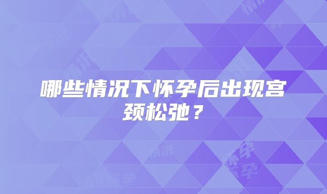 哪些情况下怀孕后出现宫颈松弛？