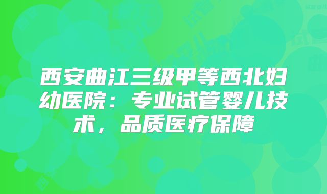 西安曲江三级甲等西北妇幼医院：专业试管婴儿技术，品质医疗保障