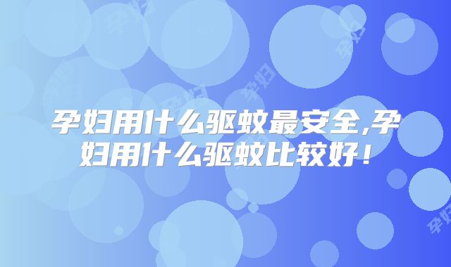 孕妇用什么驱蚊最安全,孕妇用什么驱蚊比较好！