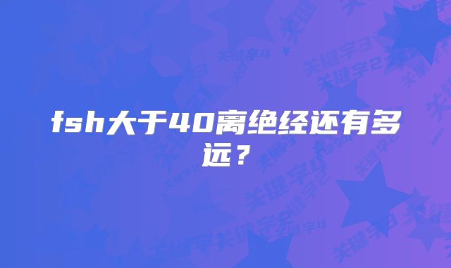 fsh大于40离绝经还有多远?