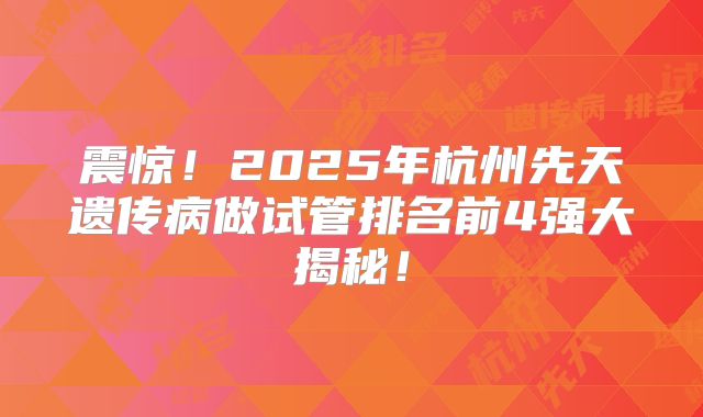 震惊！2025年杭州先天遗传病做试管排名前4强大揭秘！
