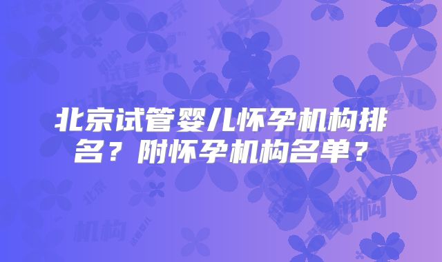 北京试管婴儿怀孕机构排名？附怀孕机构名单？
