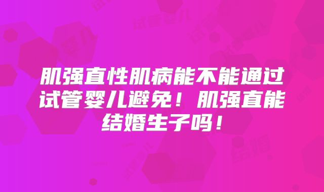 肌强直性肌病能不能通过试管婴儿避免!肌强直能结婚生子吗!