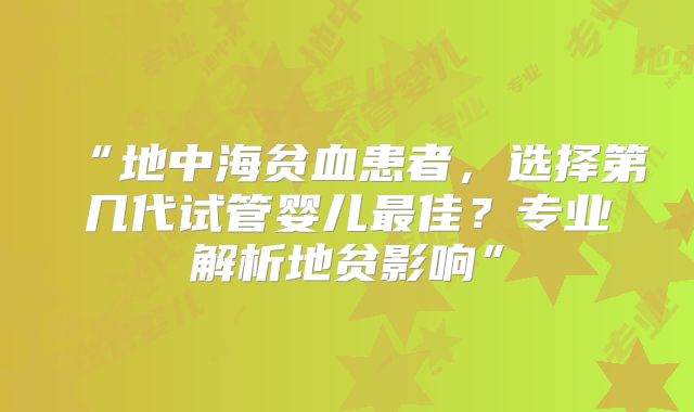 “地中海贫血患者,选择第几代试管婴儿最佳?专业解析地贫影响”