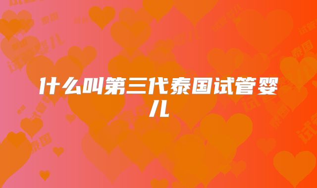 什么叫第三代泰国试管婴儿