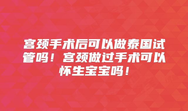 宫颈手术后可以做泰国试管吗!宫颈做过手术可以怀生宝宝吗!