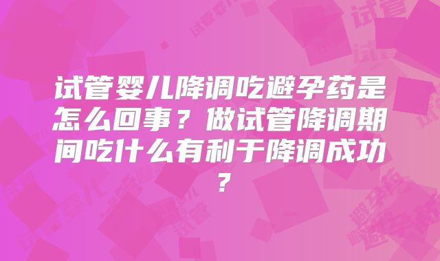 试管婴儿降调吃避孕药是怎么回事？做试管降调期间吃什么有利于降调成功？