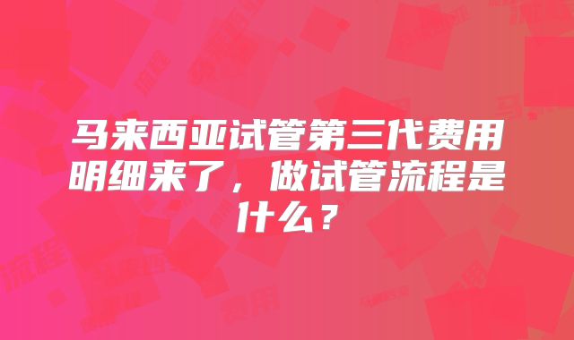 马来西亚试管第三代费用明细来了,做试管流程是什么?