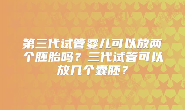 第三代试管婴儿可以放两个胚胎吗?三代试管可以放几个囊胚?