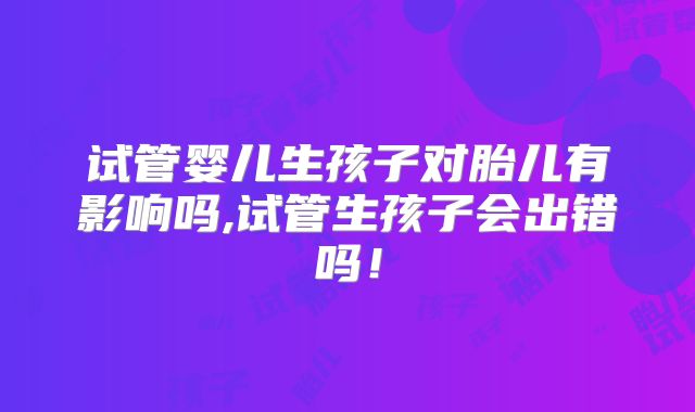 试管婴儿生孩子对胎儿有影响吗,试管生孩子会出错吗！