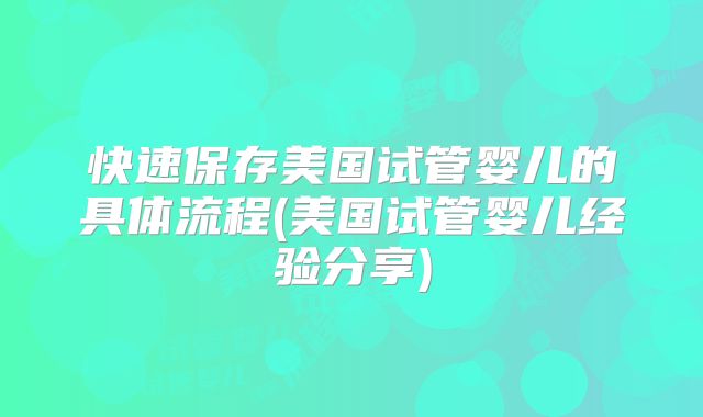 快速保存美国试管婴儿的具体流程(美国试管婴儿经验分享)