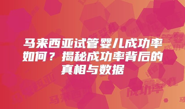 马来西亚试管婴儿成功率如何?揭秘成功率背后的真相与数据