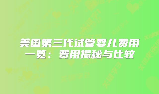 美国第三代试管婴儿费用一览：费用揭秘与比较