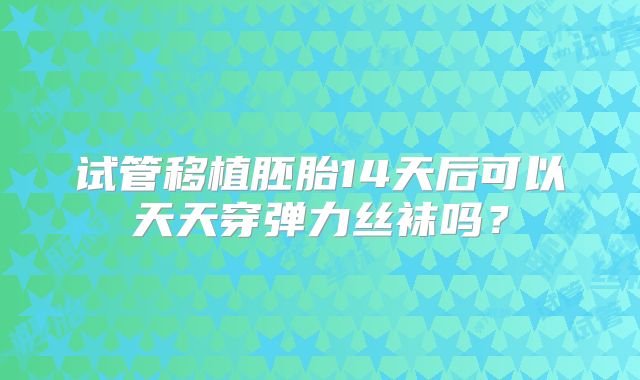 试管移植胚胎14天后可以天天穿弹力丝袜吗？